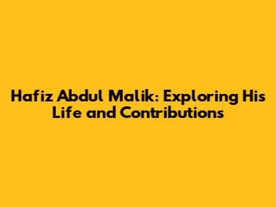 Hafiz Abdul Malik: Exploring His Life and Contributions