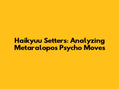Haikyuu Setters: Analyzing Metaralopo's Psycho Moves