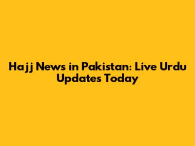Hajj News in Pakistan: Live Urdu Updates Today