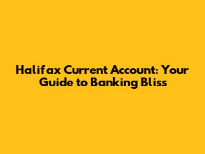 Halifax Current Account: Your Guide to Banking Bliss