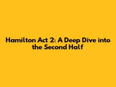 Hamilton Act 2: A Deep Dive into the Second Half