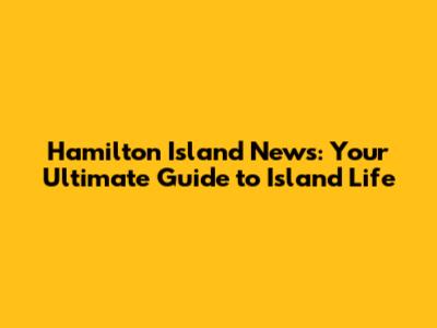Hamilton Island News: Your Ultimate Guide to Island Life