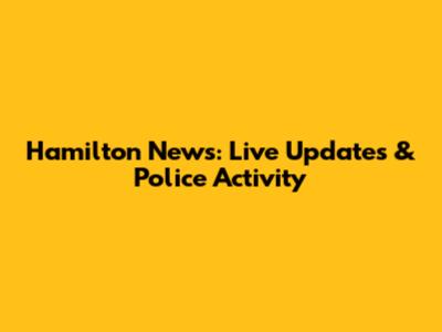 Hamilton News: Live Updates & Police Activity