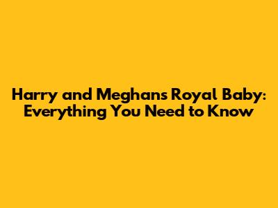 Harry and Meghan's Royal Baby: Everything You Need to Know