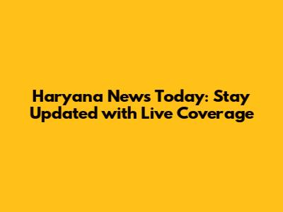 Haryana News Today: Stay Updated with Live Coverage