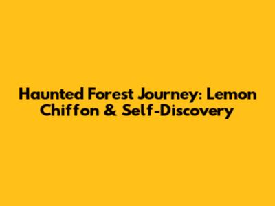 Haunted Forest Journey: Lemon Chiffon & Self-Discovery