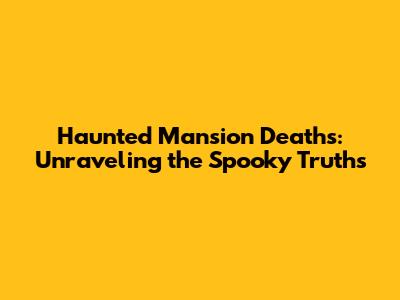 Haunted Mansion Deaths: Unraveling the Spooky Truths