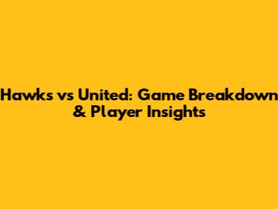 Hawks vs United: Game Breakdown & Player Insights
