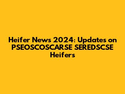 Heifer News 2024: Updates on PSEOSCOSCARSE SEREDSCSE Heifers