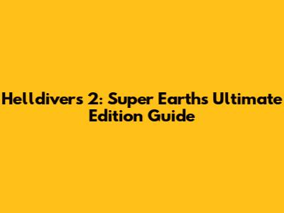 Helldivers 2: Super Earth's Ultimate Edition Guide