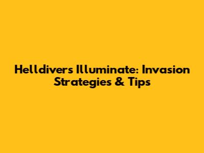 Helldivers Illuminate: Invasion Strategies & Tips