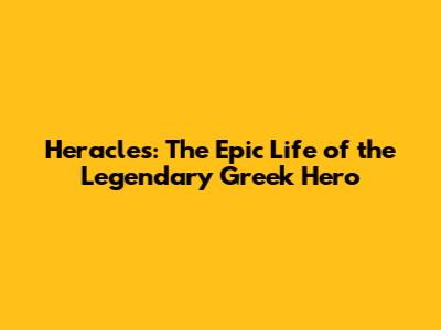Heracles: The Epic Life of the Legendary Greek Hero
