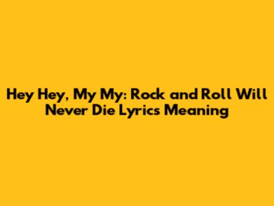 Hey Hey, My My: Rock and Roll Will Never Die Lyrics Meaning
