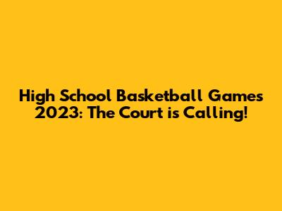 High School Basketball Games 2023: The Court is Calling!