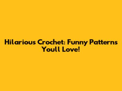 Hilarious Crochet: Funny Patterns You'll Love!