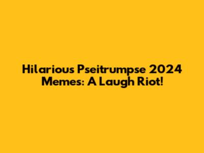 Hilarious Pseitrumpse 2024 Memes: A Laugh Riot!