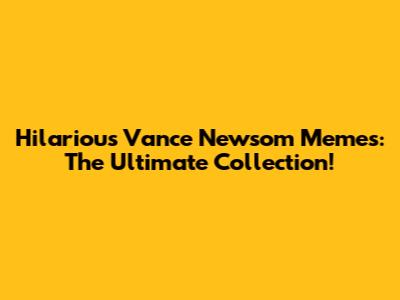 Hilarious Vance Newsom Memes: The Ultimate Collection!