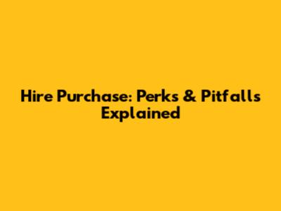Hire Purchase: Perks & Pitfalls Explained