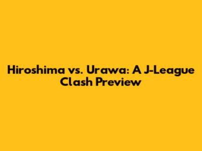Hiroshima vs. Urawa: A J-League Clash Preview
