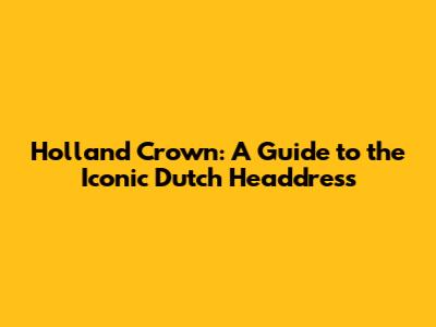 Holland Crown: A Guide to the Iconic Dutch Headdress