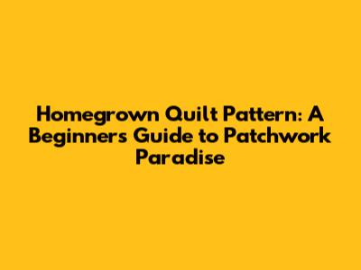 Homegrown Quilt Pattern: A Beginner's Guide to Patchwork Paradise