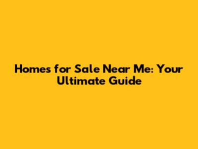 Homes for Sale Near Me: Your Ultimate Guide