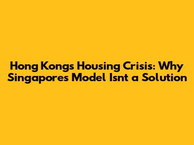 Hong Kong's Housing Crisis: Why Singapore's Model Isn't a Solution