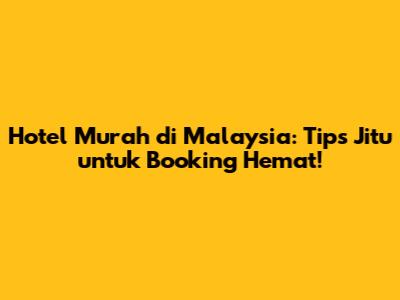 Hotel Murah di Malaysia: Tips Jitu untuk Booking Hemat!