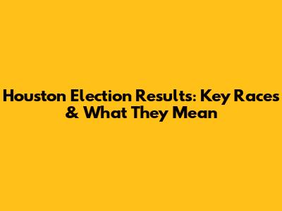 Houston Election Results: Key Races & What They Mean