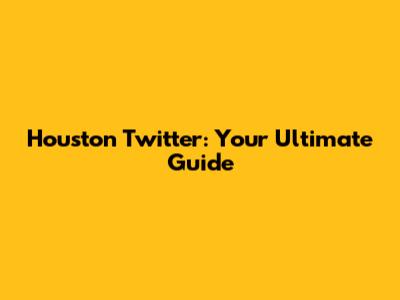 Houston Twitter: Your Ultimate Guide