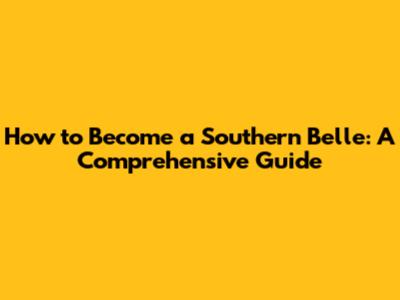 How to Become a Southern Belle: A Comprehensive Guide