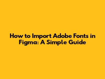 How to Import Adobe Fonts in Figma: A Simple Guide