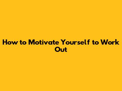 How to Motivate Yourself to Work Out