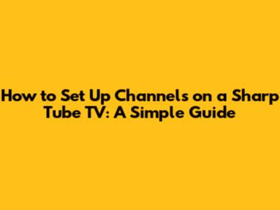How to Set Up Channels on a Sharp Tube TV: A Simple Guide