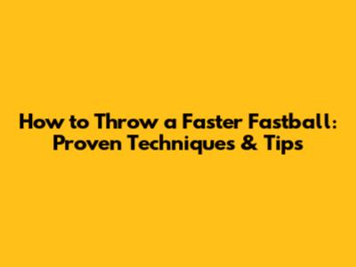 How to Throw a Faster Fastball: Proven Techniques & Tips
