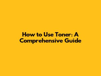 How to Use Toner: A Comprehensive Guide