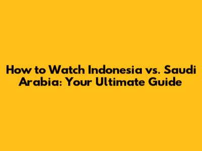 How to Watch Indonesia vs. Saudi Arabia: Your Ultimate Guide