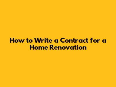 How to Write a Contract for a Home Renovation