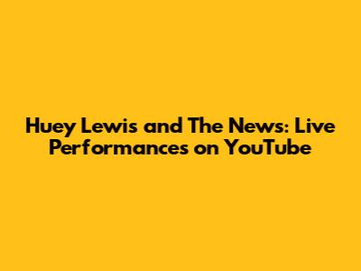 Huey Lewis and The News: Live Performances on YouTube