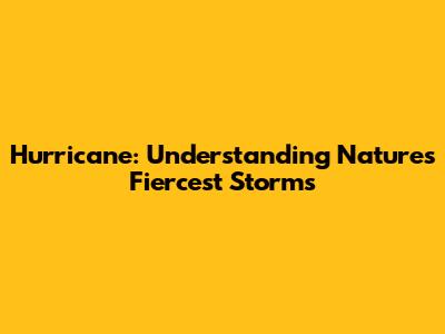 Hurricane: Understanding Nature's Fiercest Storms