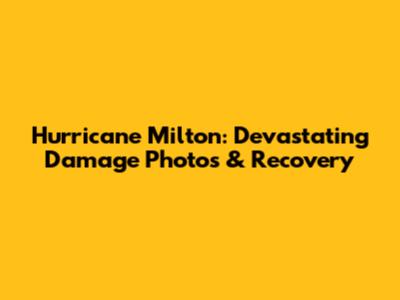 Hurricane Milton: Devastating Damage Photos & Recovery