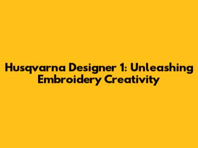 Husqvarna Designer 1: Unleashing Embroidery Creativity