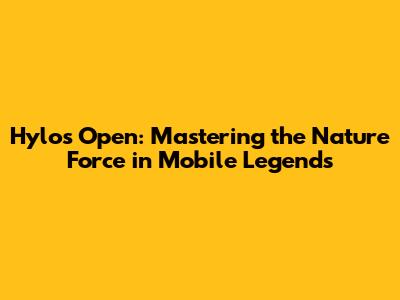 Hylos Open: Mastering the Nature Force in Mobile Legends