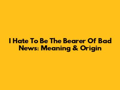 I Hate To Be The Bearer Of Bad News: Meaning & Origin