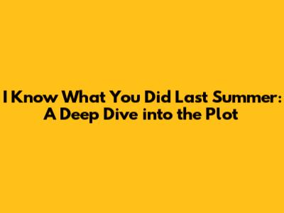 I Know What You Did Last Summer: A Deep Dive into the Plot