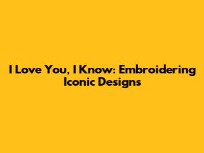I Love You, I Know: Embroidering Iconic Designs
