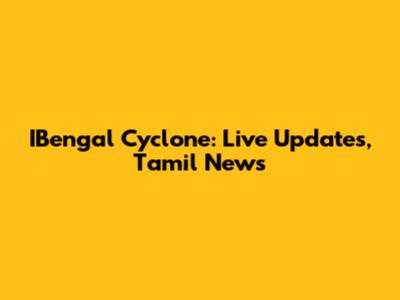 IBengal Cyclone: Live Updates, Tamil News