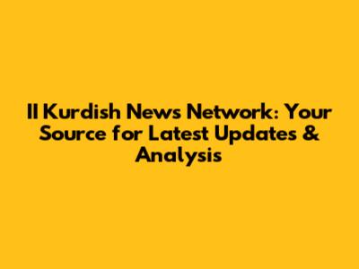 II Kurdish News Network: Your Source for Latest Updates & Analysis