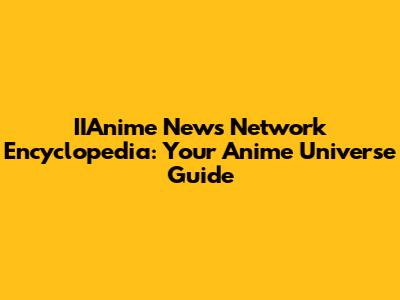 IIAnime News Network Encyclopedia: Your Anime Universe Guide