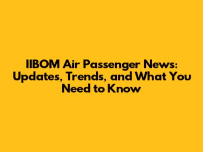 IIBOM Air Passenger News: Updates, Trends, and What You Need to Know